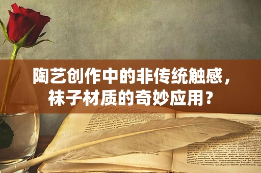 陶艺创作中的非传统触感，袜子材质的奇妙应用？
