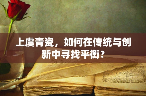 上虞青瓷，如何在传统与创新中寻找平衡？
