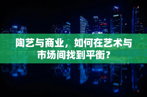 陶艺与商业，如何在艺术与市场间找到平衡？