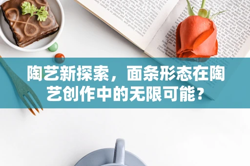 陶艺新探索，面条形态在陶艺创作中的无限可能？