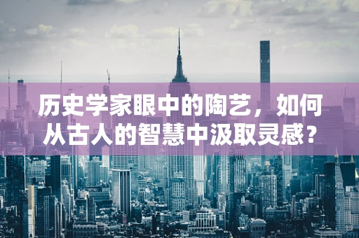 历史学家眼中的陶艺，如何从古人的智慧中汲取灵感？