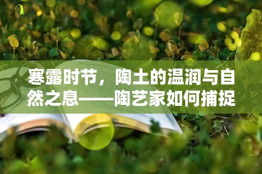 寒露时节，陶土的温润与自然之息——陶艺家如何捕捉季节的灵感？
