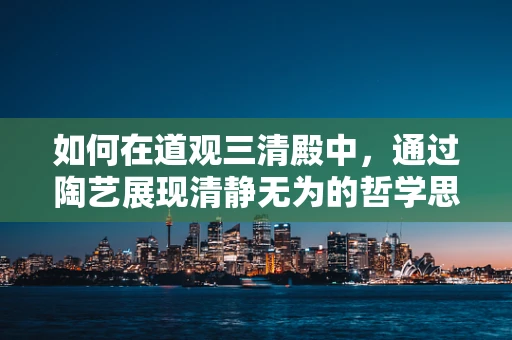 如何在道观三清殿中，通过陶艺展现清静无为的哲学思想？