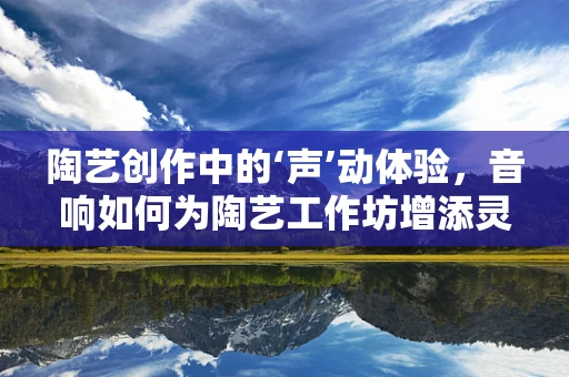 陶艺创作中的‘声’动体验，音响如何为陶艺工作坊增添灵感？