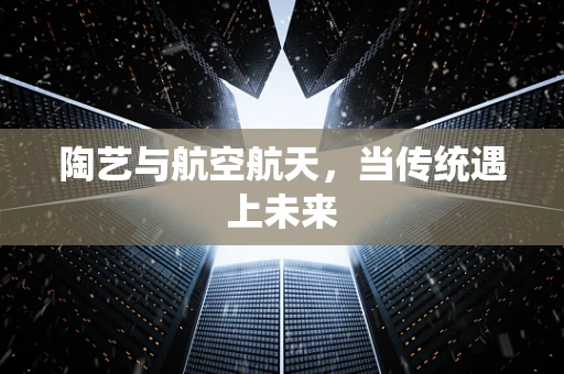 陶艺与航空航天，当传统遇上未来