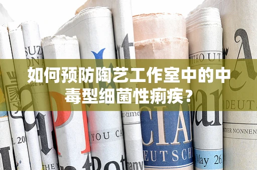 如何预防陶艺工作室中的中毒型细菌性痢疾？