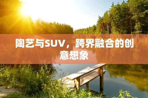 陶艺与SUV，跨界融合的创意想象