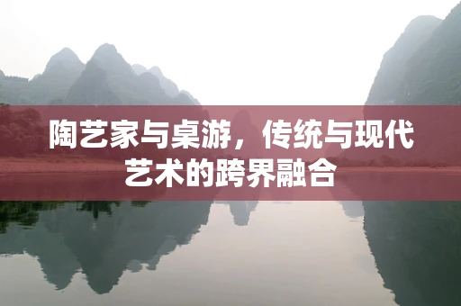 陶艺家与桌游，传统与现代艺术的跨界融合
