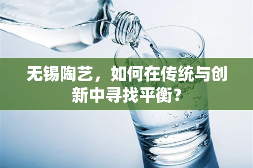 无锡陶艺，如何在传统与创新中寻找平衡？