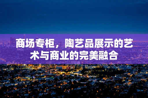 商场专柜，陶艺品展示的艺术与商业的完美融合