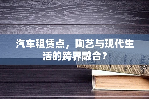 汽车租赁点，陶艺与现代生活的跨界融合？