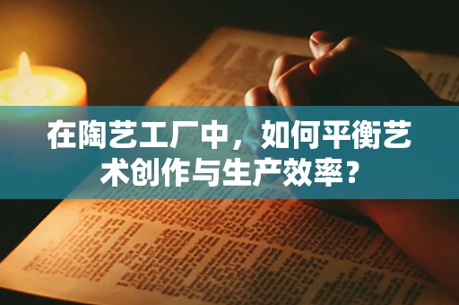 在陶艺工厂中，如何平衡艺术创作与生产效率？