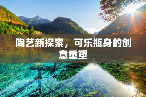 陶艺新探索，可乐瓶身的创意重塑
