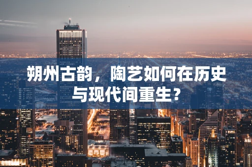 朔州古韵，陶艺如何在历史与现代间重生？