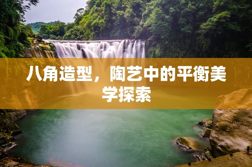 八角造型，陶艺中的平衡美学探索