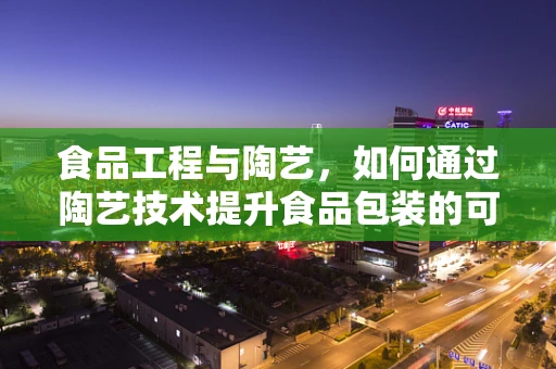 食品工程与陶艺，如何通过陶艺技术提升食品包装的可持续性？
