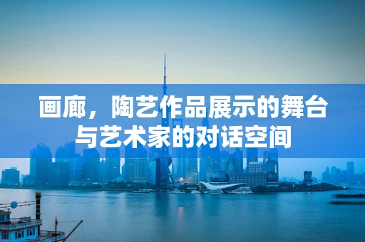 画廊，陶艺作品展示的舞台与艺术家的对话空间