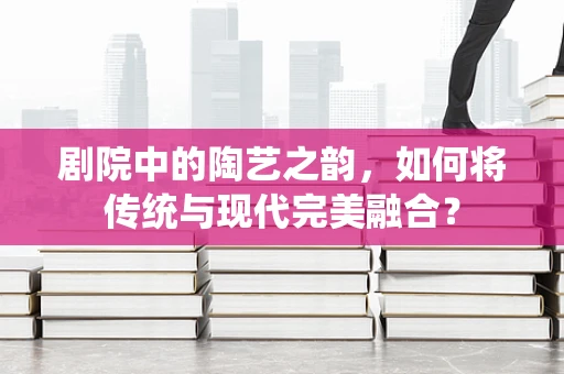 剧院中的陶艺之韵，如何将传统与现代完美融合？