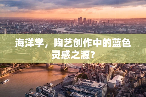 海洋学，陶艺创作中的蓝色灵感之源？