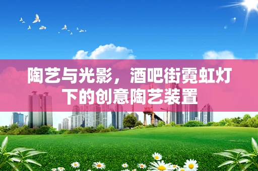 陶艺与光影，酒吧街霓虹灯下的创意陶艺装置