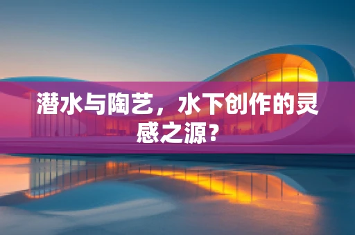 潜水与陶艺，水下创作的灵感之源？