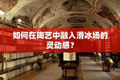 如何在陶艺中融入滑冰场的灵动感？