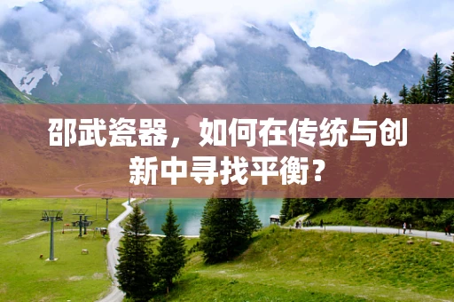 邵武瓷器，如何在传统与创新中寻找平衡？