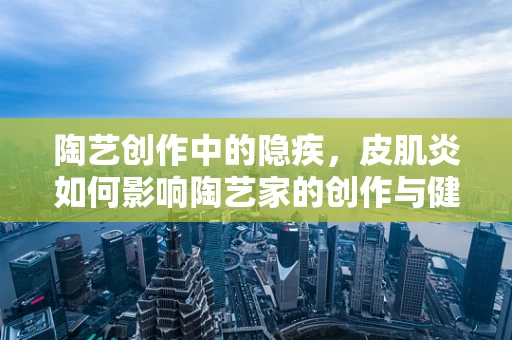 陶艺创作中的隐疾，皮肌炎如何影响陶艺家的创作与健康？