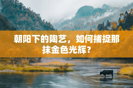 朝阳下的陶艺，如何捕捉那抹金色光辉？