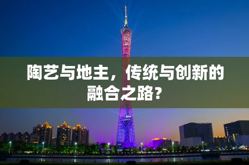 陶艺与地主，传统与创新的融合之路？