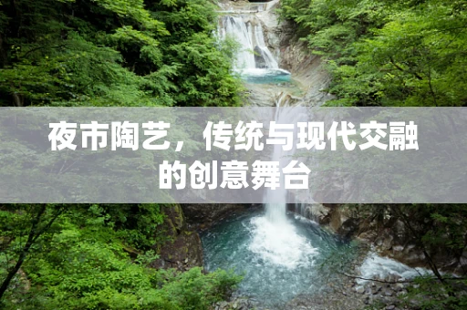 夜市陶艺，传统与现代交融的创意舞台
