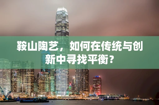 鞍山陶艺，如何在传统与创新中寻找平衡？