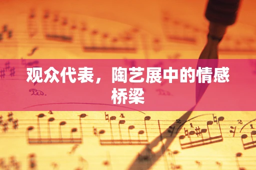 观众代表，陶艺展中的情感桥梁