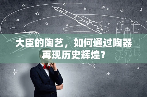 大臣的陶艺，如何通过陶器再现历史辉煌？