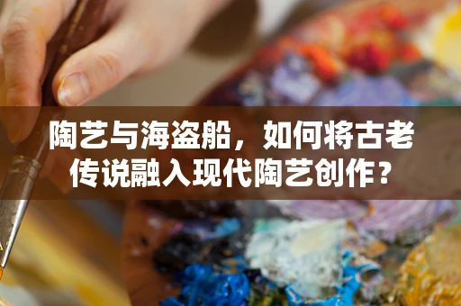 陶艺与海盗船，如何将古老传说融入现代陶艺创作？