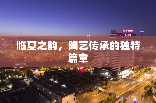 临夏之韵，陶艺传承的独特篇章