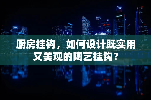 厨房挂钩，如何设计既实用又美观的陶艺挂钩？
