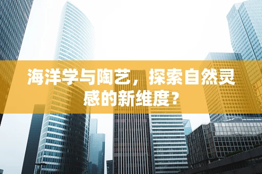 海洋学与陶艺，探索自然灵感的新维度？
