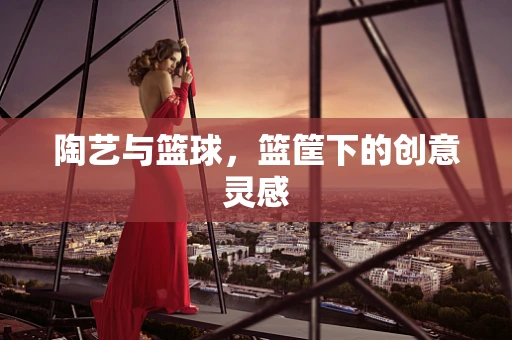 陶艺与篮球，篮筐下的创意灵感