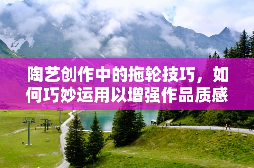 陶艺创作中的拖轮技巧，如何巧妙运用以增强作品质感？
