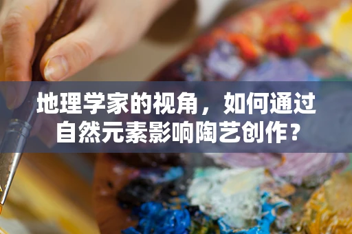 地理学家的视角，如何通过自然元素影响陶艺创作？
