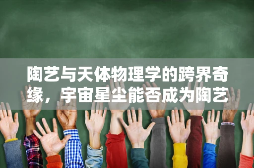 陶艺与天体物理学的跨界奇缘，宇宙星尘能否成为陶艺的灵感源泉？