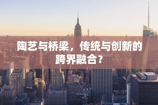 陶艺与桥梁，传统与创新的跨界融合？