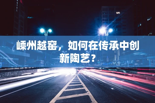 嵊州越窑，如何在传承中创新陶艺？