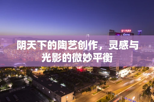 阴天下的陶艺创作，灵感与光影的微妙平衡