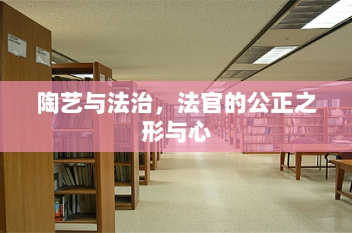 陶艺与法治，法官的公正之形与心