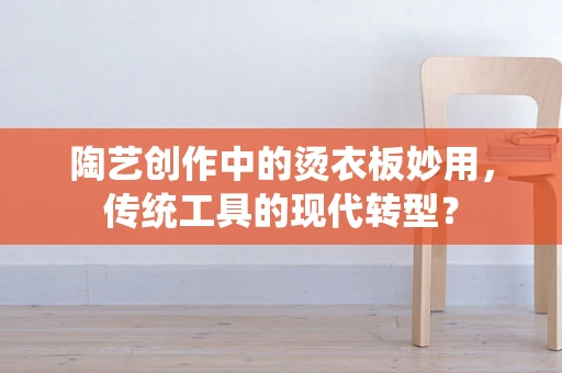 陶艺创作中的烫衣板妙用，传统工具的现代转型？