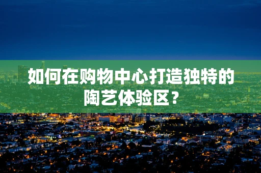 如何在购物中心打造独特的陶艺体验区？