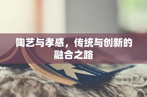陶艺与孝感，传统与创新的融合之路