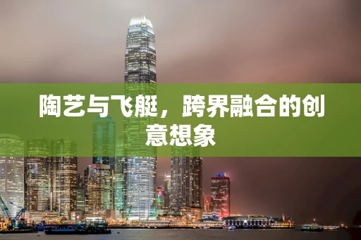 陶艺与飞艇，跨界融合的创意想象